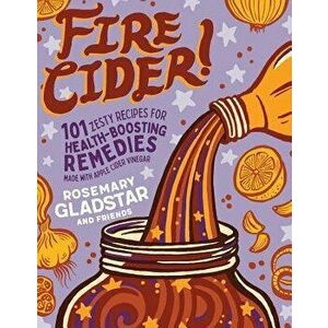 Fire Cider!: 101 Zesty Recipes for Health-Boosting Remedies Made with Apple Cider Vinegar, Paperback - Rosemary Gladstar imagine