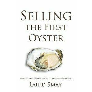 Selling the First Oyster: From Selling Technology to Selling Transformation, Paperback - Laird Smay imagine