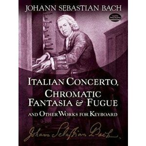 Italian Concerto, Chromatic Fantasia & Fugue and Other Works for Keyboard, Paperback - Johann Sebastian Bach imagine