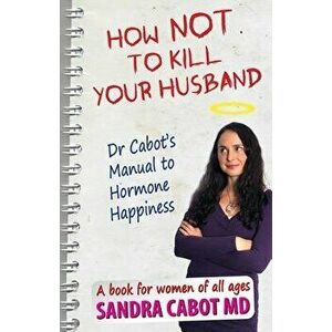 How Not to Kill Your Husband: Doctor Cabot's Manual to Hormone Happiness, Paperback - Sandra Cabot imagine