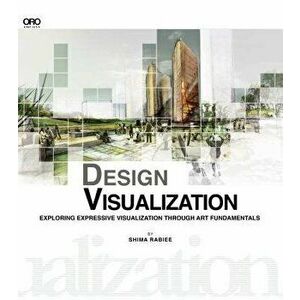 Design Visualization: Exploring Expressive Visualization Through Art Fundamentals, Paperback - Shima Rabiee imagine