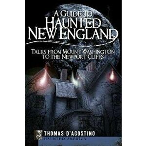 A Guide to Haunted New England: Tales from Mount Washington to the Newport Cliffs, Paperback - Thomas D'Agostino imagine