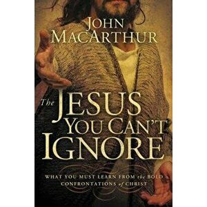 The Jesus You Can't Ignore: What You Must Learn from the Bold Confrontations of Christ, Paperback - John F. MacArthur imagine