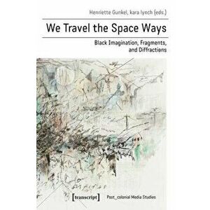 We Travel the Space Ways: Black Imagination, Fragments, and Diffractions, Paperback - Henriette Gunkel imagine