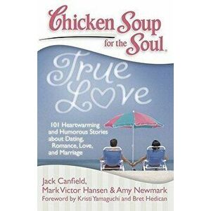 Chicken Soup for the Soul: True Love: 101 Heartwarming and Humorous Stories about Dating, Romance, Love, and Marriage, Paperback - Jack Canfield imagine