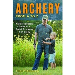 Archery from A to Z. An Introductory Guide to a Sport Everyone Can Enjoy, Paperback - Christian Berg imagine