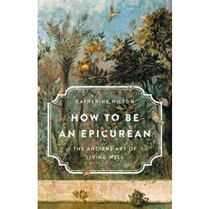 How to Be an Epicurean: The Ancient Art of Living Well, Hardcover - Catherine Wilson imagine