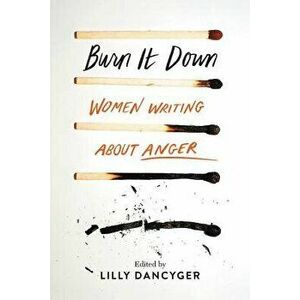 Burn It Down: Women Writing about Anger, Hardcover - Lilly Dancyger imagine