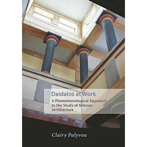 Daidalos at Work: A Phenomenological Approach to the Study of Minoan Architecture, Paperback - Clairy Palyvou imagine