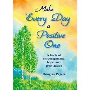 Make Every Day a Positive One: A Book of Encouragement, Hope, and Great Advice, Hardcover - Douglas Pagels imagine