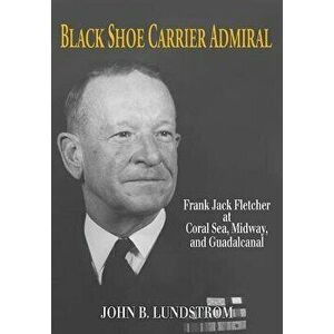 Black Shoe Carrier Admiral: Frank Jack Fletcher at Coral Sea, Midway, and Guadalcanal, Paperback - Lundstrom John B. imagine