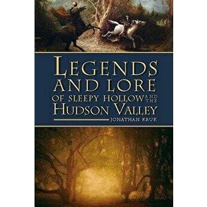 Legends and Lore of Sleepy Hollow and the Hudson Valley, Paperback - Jonathan Kruk imagine