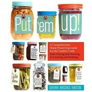 Put 'em Up!: A Comprehensive Home Preserving Guide for the Creative Cook, from Drying and Freezing to Canning and Pickling, Paperback - Sherri Brooks imagine