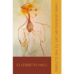 I Have Devoted My Life to the Clitoris, Paperback - Elizabeth Hall imagine
