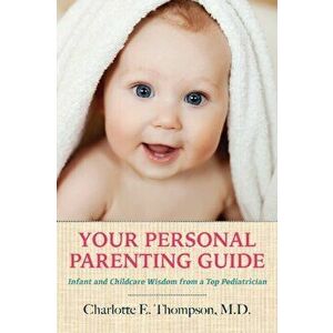 Your Personal Parenting Guide. Infant & Childcare Wisdom from a Top Pediatrician, Paperback - Charlotte Thompson imagine