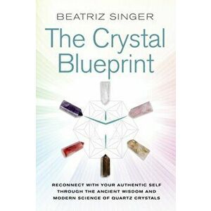 Crystal Blueprint. Reconnect with Your Authentic Self through the Ancient Wisdom and Modern Science of Quartz Crystals, Paperback - Beatriz Singer imagine