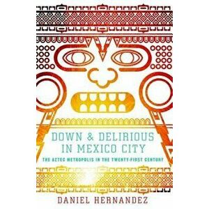 Down & Delirious in Mexico City: The Aztec Metropolis in the Twenty-First Century, Paperback - Daniel Hernandez imagine
