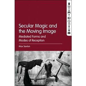 Secular Magic and the Moving Image. Mediated Forms and Modes of Reception, Paperback - Max Sexton imagine