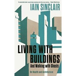 Living with Buildings. And Walking with Ghosts - On Health and Architecture, Paperback - Iain Sinclair imagine