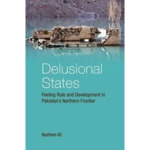 Delusional States: Feeling Rule and Development in Pakistan's Northern Frontier, Hardcover - Nosheen Ali imagine