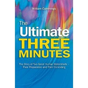 Ultimate Three Minutes. The Story of Two Great Human Watersheds -- Their Preparation & Their Coinciding, Paperback - William Cummings imagine