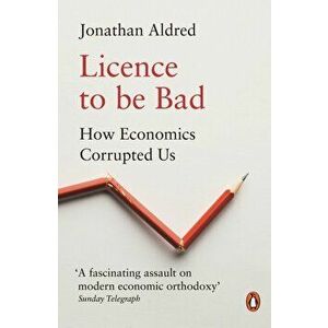 Licence to be Bad: How Economics Corrupted Us - Jonathan Aldred imagine