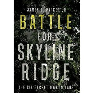 Battle for Skyline Ridge: The CIA Secret War in Laos, Hardcover - James E. Parker imagine