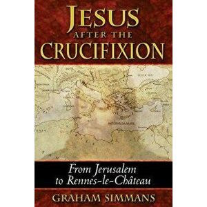Jesus After the Crucifixion: From Jerusalem to Rennes-Le-Château, Paperback - Graham Simmans imagine