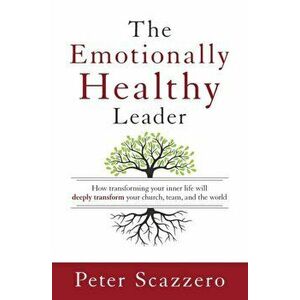 Emotionally Healthy Leader. How Transforming Your Inner Life Will Deeply Transform Your Church, Team, and the World, Paperback - Peter Scazzero imagine