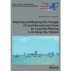 Detecting and Modeling the Changes of Land Use and Land Cover for Land Use Planning in Da Nang City, Vietnam, Paperback - Hoang Khanh Linh Nguyen imagine