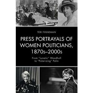 Press Portrayals of Women Politicians, 1870s-2000s. From "Lunatic" Woodhull to "Polarizing" Palin, Hardback - Teri Finneman imagine