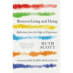 Between Living and Dying. Reflections from the Edge of Experience, Paperback - Ruth Scott imagine
