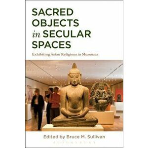Sacred Objects in Secular Spaces. Exhibiting Asian Religions in Museums, Paperback - *** imagine