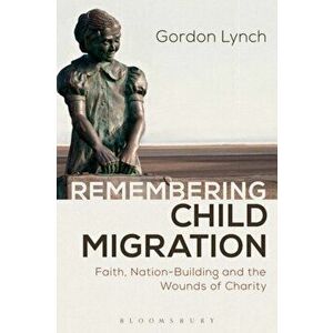 Remembering Child Migration. Faith, Nation-Building and the Wounds of Charity, Paperback - Gordon Lynch imagine