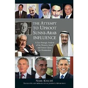 Attempt to Uproot Sunni-Arab Influence. A Geo-Strategic Analysis of the Western, Israeli & Iranian Quest for Domination, Paperback - Joseph A. Kechich imagine