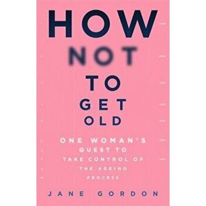How Not To Get Old. One Woman's Quest to Take Control of the Ageing Process, Hardback - Jane Gordon imagine