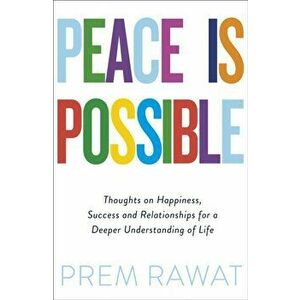 Peace Is Possible. Thoughts on happiness, success and relationships for a deeper understanding of life, Paperback - Prem Rawat imagine