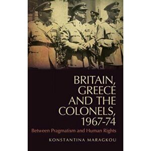 Britain, Greece and the Colonels, 1967-74. Between Pragmatism and Human Rights, Paperback - Konstantina Maragkou imagine