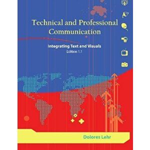 Technical and Professional Communication. Integrating Text and Visuals, Edition 1.1, Paperback - Dolores Lehr imagine