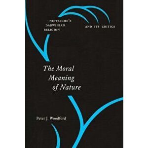 Moral Meaning of Nature. Nietzsche's Darwinian Religion and Its Critics, Hardback - Peter J Woodford imagine