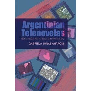 Argentinian Telenovelas. Southern Sagas Rewrite Social & Political Reality, Hardback - Gabriela Jonas Aharoni imagine