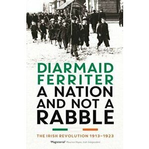 Nation and not a Rabble. The Irish Revolution 1913-23, Paperback - Diarmaid Ferriter imagine