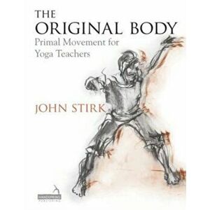 Original Body. Primal Movement for Yoga Teachers, Paperback - John Stirk imagine