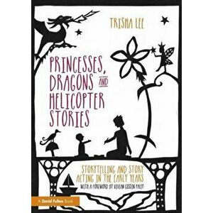Princesses, Dragons and Helicopter Stories. Storytelling and story acting in the early years, Paperback - Trisha Lee imagine