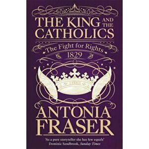 King and the Catholics. The Fight for Rights 1829, Paperback - Lady Antonia Fraser imagine