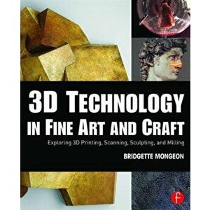 3D Technology in Fine Art and Craft. Exploring 3D Printing, Scanning, Sculpting and Milling, Paperback - Bridgette Mongeon imagine