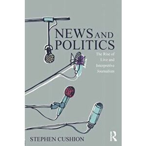 News and Politics. The Rise of Live and Interpretive Journalism, Paperback - Dr. Stephen Cushion imagine