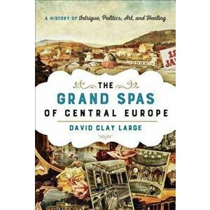 Grand Spas of Central Europe. A History of Intrigue, Politics, Art, and Healing, Hardback - David Clay Large imagine