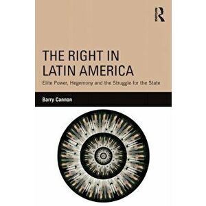 Right in Latin America. Elite Power, Hegemony and the Struggle for the State, Paperback - Barry Cannon imagine