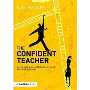 Confident Teacher. Developing successful habits of mind, body and pedagogy, Paperback - Alex Quigley imagine
